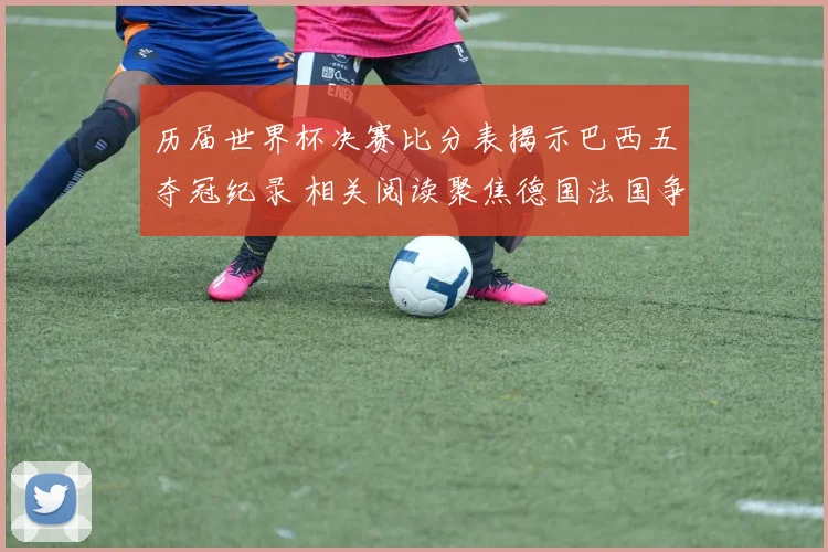 历届世界杯决赛比分表揭示巴西五夺冠纪录 相关阅读聚焦德国法国争锋