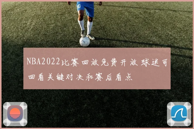 NBA2022比赛回放免费开放 球迷可回看关键对决和赛后看点