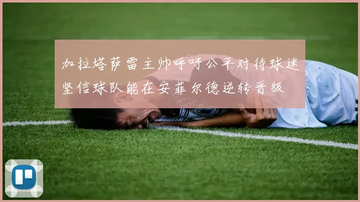 加拉塔萨雷主帅呼吁公平对待球迷坚信球队能在安菲尔德逆转晋级