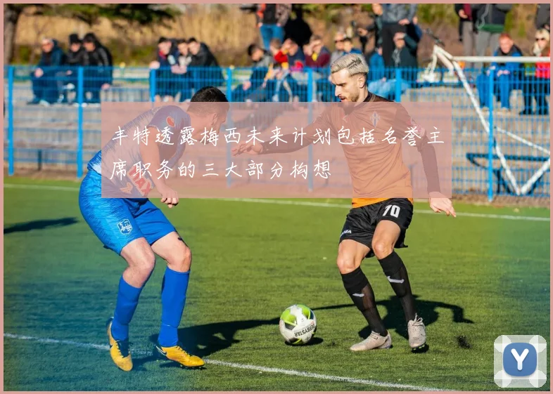 丰特透露梅西未来计划包括名誉主席职务的三大部分构想