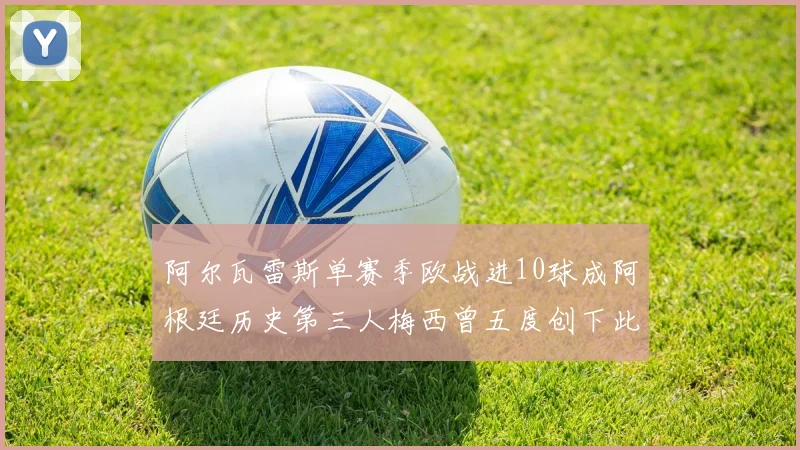 阿尔瓦雷斯单赛季欧战进10球成阿根廷历史第三人梅西曾五度创下此佳绩