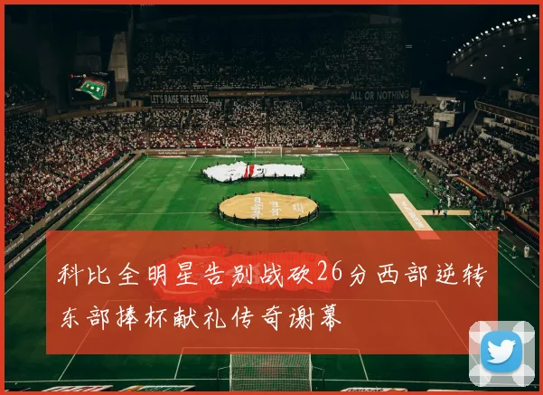 科比全明星告别战砍26分西部逆转东部捧杯献礼传奇谢幕