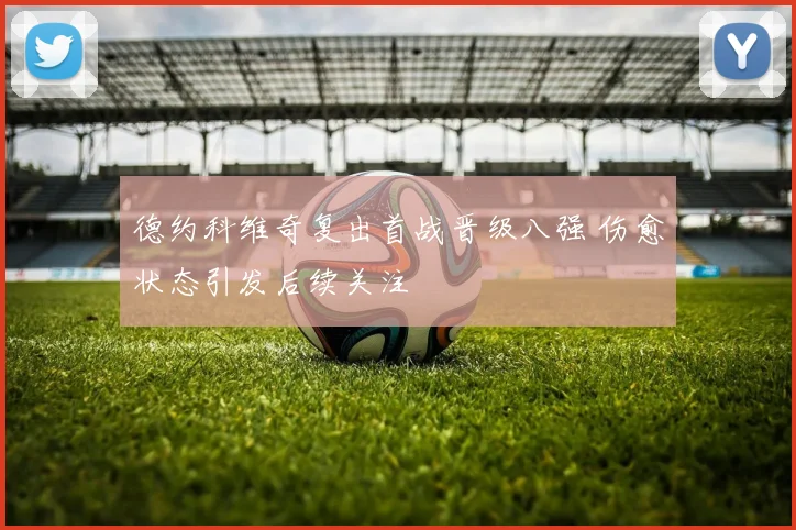 德约科维奇复出首战晋级八强 伤愈状态引发后续关注