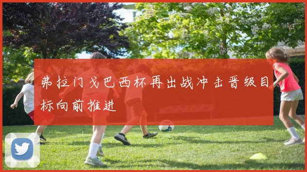 弗拉门戈巴西杯再出战冲击晋级目标向前推进
