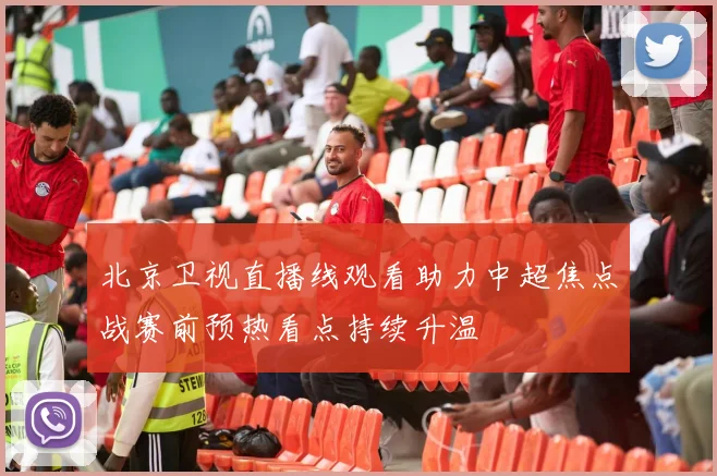 北京卫视直播线观看助力中超焦点战赛前预热看点持续升温
