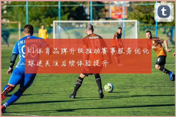 k1体育品牌升级推动赛事服务优化球迷关注后续体验提升