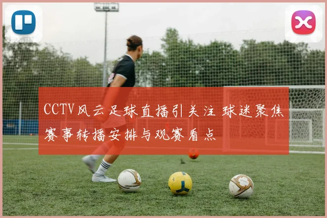 CCTV风云足球直播引关注 球迷聚焦赛事转播安排与观赛看点