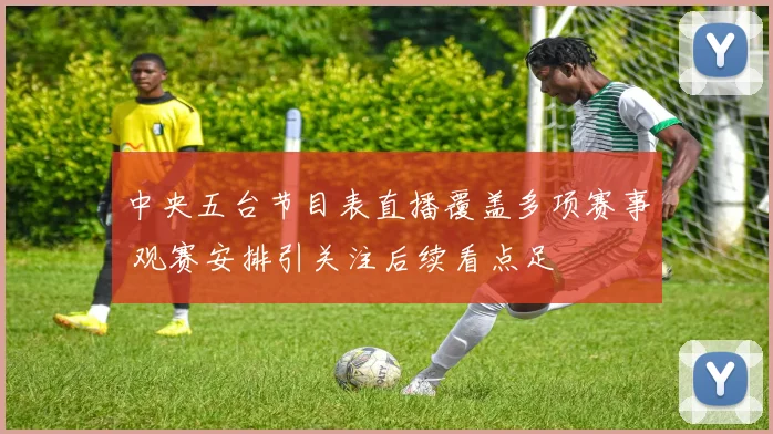 中央五台节目表直播覆盖多项赛事 观赛安排引关注后续看点足