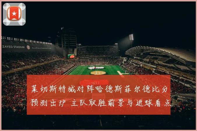 莱切斯特城对阵哈德斯菲尔德比分预测出炉 主队取胜前景与进球看点并存
