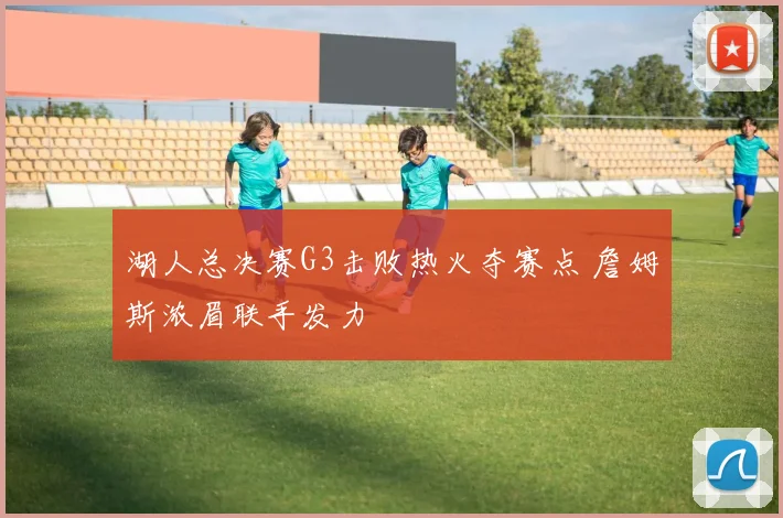湖人总决赛G3击败热火夺赛点 詹姆斯浓眉联手发力