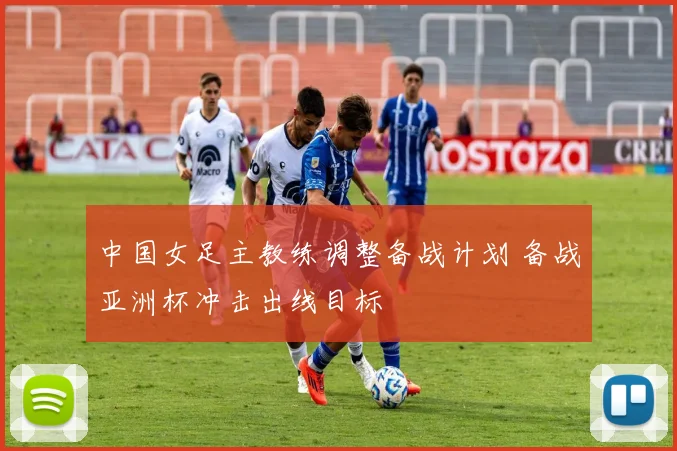 中国女足主教练调整备战计划 备战亚洲杯冲击出线目标