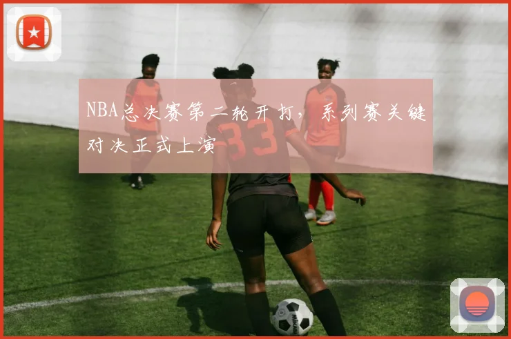 NBA总决赛第二轮开打，系列赛关键对决正式上演