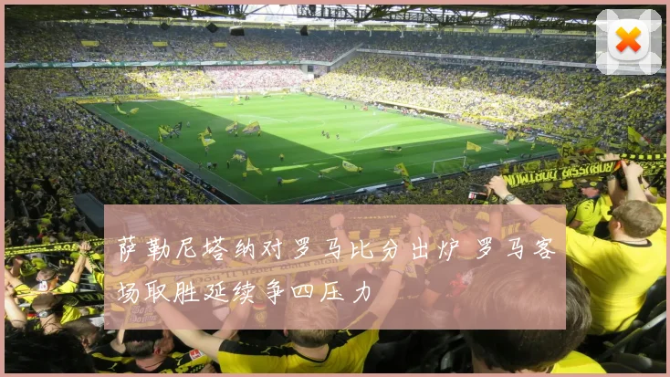 萨勒尼塔纳对罗马比分出炉 罗马客场取胜延续争四压力