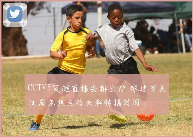 CCTV5英超直播安排出炉 球迷可关注周末焦点对决和转播时间