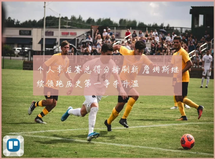个人季后赛总得分榜刷新 詹姆斯继续领跑历史第一争夺升温
