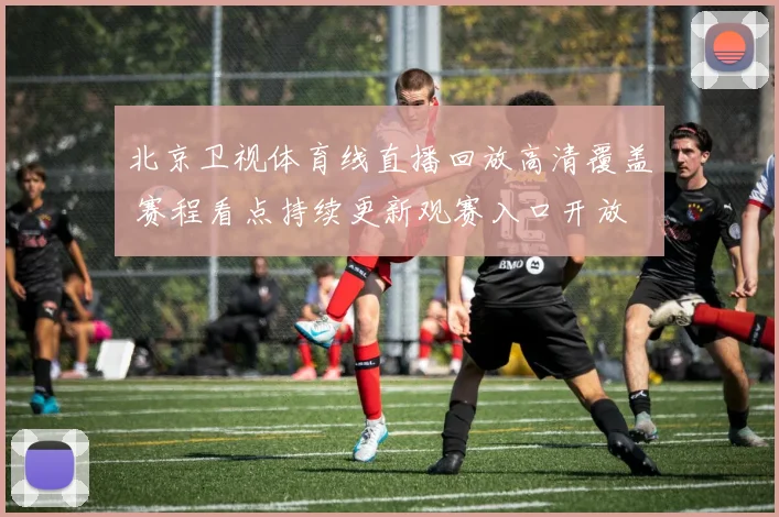 北京卫视体育线直播回放高清覆盖 赛程看点持续更新观赛入口开放