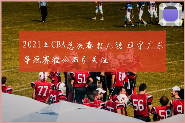 2021年CBA总决赛打几场 辽宁广东争冠赛程公布引关注