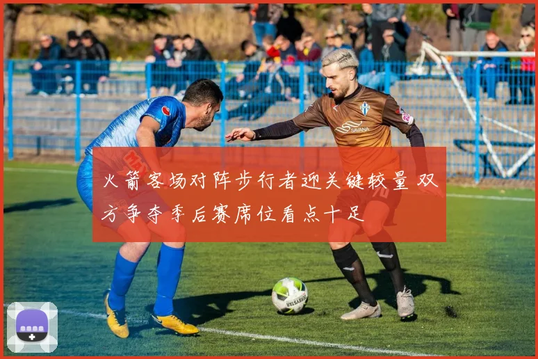 火箭客场对阵步行者迎关键较量 双方争夺季后赛席位看点十足