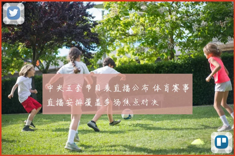中央五套节目表直播公布 体育赛事直播安排覆盖多场焦点对决