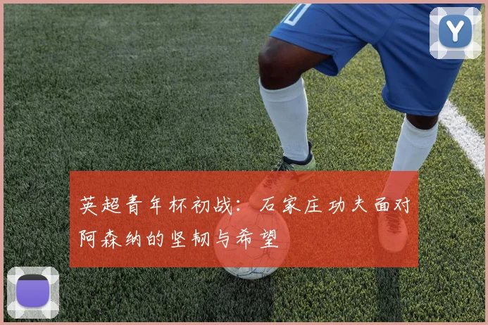 英超青年杯初战：石家庄功夫面对阿森纳的坚韧与希望