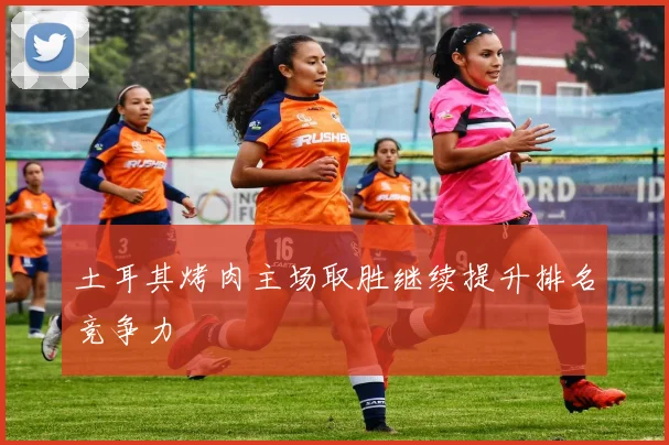 土耳其烤肉主场取胜继续提升排名竞争力