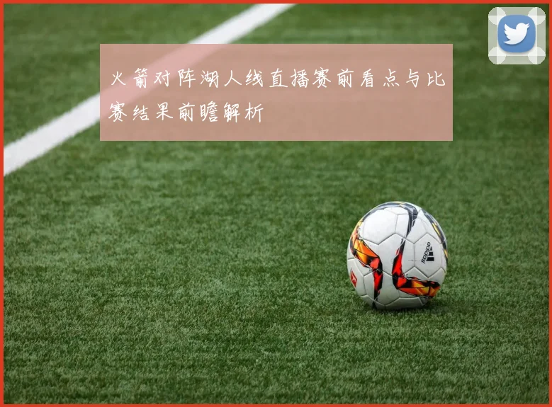 火箭对阵湖人线直播赛前看点与比赛结果前瞻解析