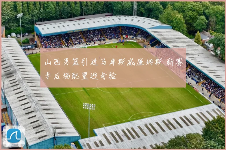 山西男篮引进马库斯威廉姆斯 新赛季后场配置迎考验