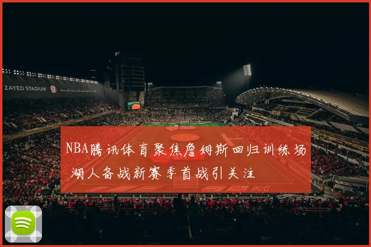 NBA腾讯体育聚焦詹姆斯回归训练场 湖人备战新赛季首战引关注