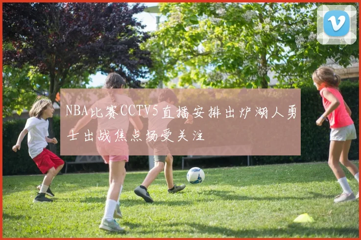 NBA比赛CCTV5直播安排出炉湖人勇士出战焦点场受关注