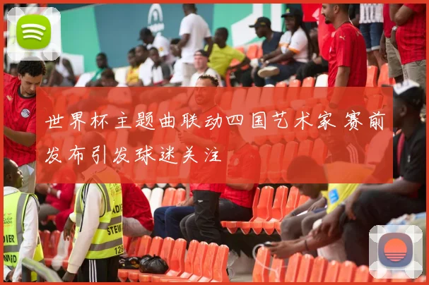世界杯主题曲联动四国艺术家 赛前发布引发球迷关注