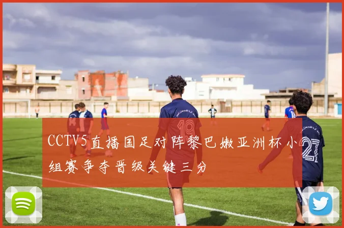 CCTV5直播国足对阵黎巴嫩亚洲杯小组赛争夺晋级关键三分