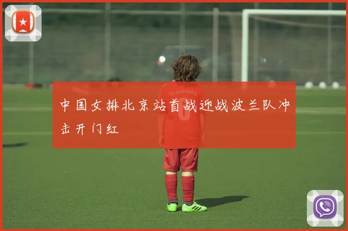 中国女排北京站首战迎战波兰队冲击开门红