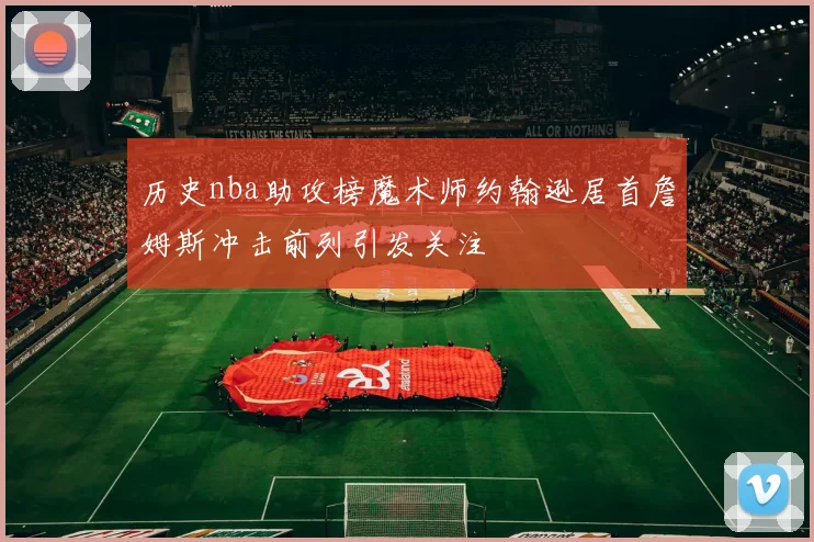 历史nba助攻榜魔术师约翰逊居首詹姆斯冲击前列引发关注