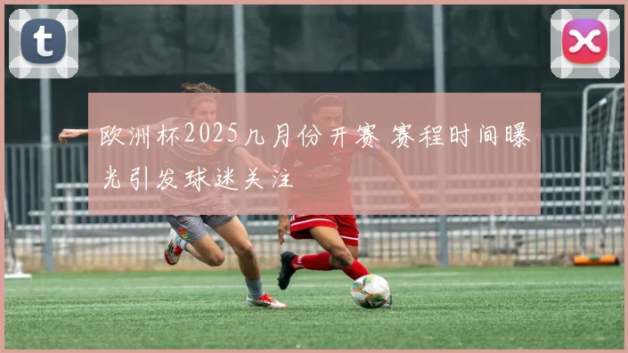 欧洲杯2025几月份开赛 赛程时间曝光引发球迷关注