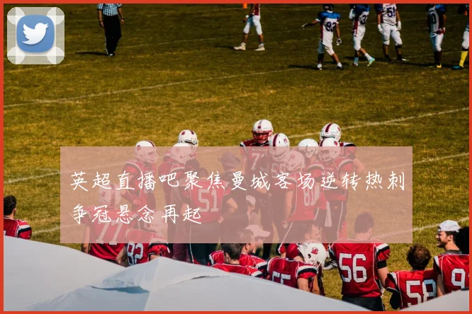 英超直播吧聚焦曼城客场逆转热刺争冠悬念再起