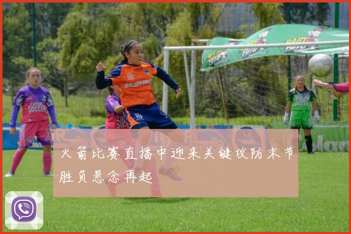 火箭比赛直播中迎来关键攻防末节胜负悬念再起