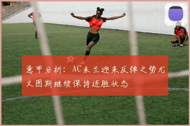 意甲分析：AC米兰迎来反弹之势尤文图斯继续保持连胜状态