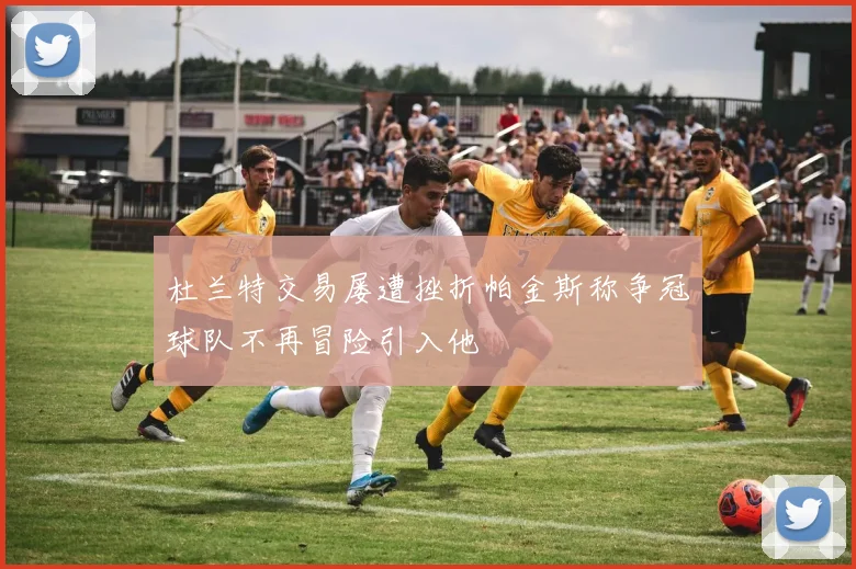 杜兰特交易屡遭挫折帕金斯称争冠球队不再冒险引入他