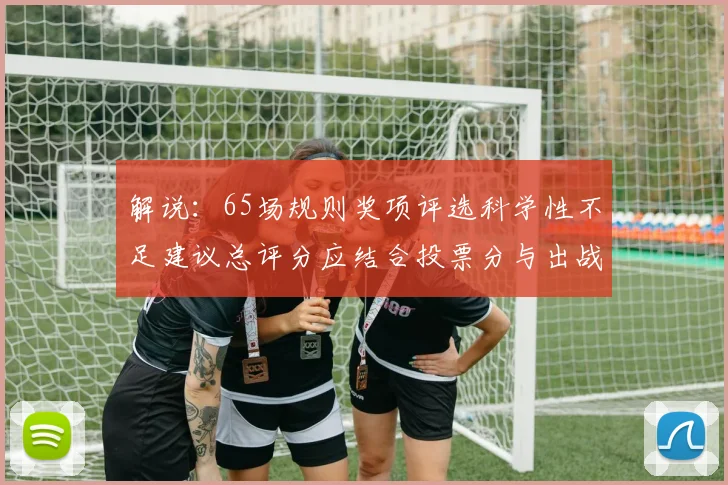 解说：65场规则奖项评选科学性不足建议总评分应结合投票分与出战场次