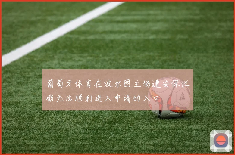 葡萄牙体育在波尔图主场遭安保拦截无法顺利进入申请的入口