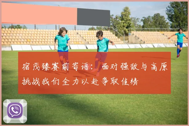 宿茂臻赛前寄语：面对强敌与高原挑战我们全力以赴争取佳绩