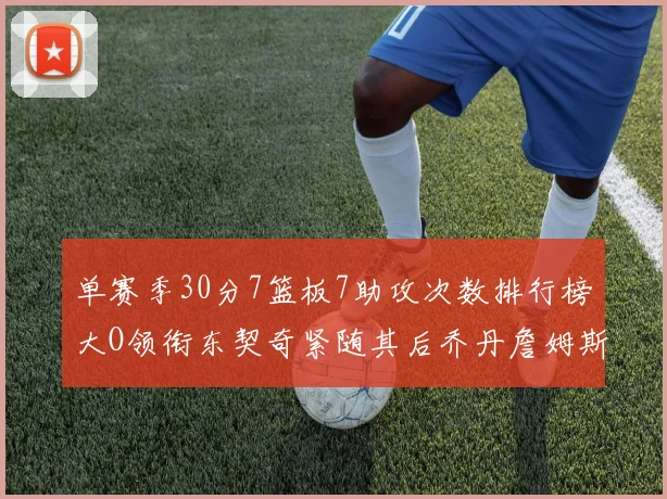 单赛季30分7篮板7助攻次数排行榜大O领衔东契奇紧随其后乔丹詹姆斯威少各有一席之地