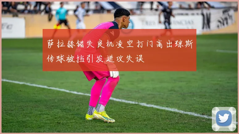 萨拉赫错失良机凌空打门高出琼斯传球被挡引发进攻失误