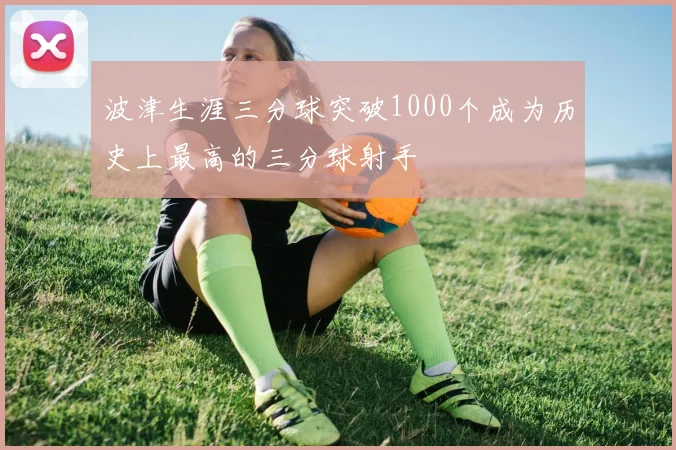 波津生涯三分球突破1000个成为历史上最高的三分球射手