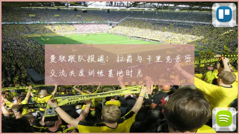 曼联跟队报道：拉爵与卡里克亲密交流共度训练基地时光