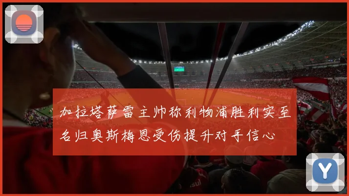 加拉塔萨雷主帅称利物浦胜利实至名归奥斯梅恩受伤提升对手信心