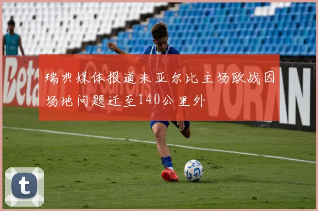 瑞典媒体报道米亚尔比主场欧战因场地问题迁至140公里外