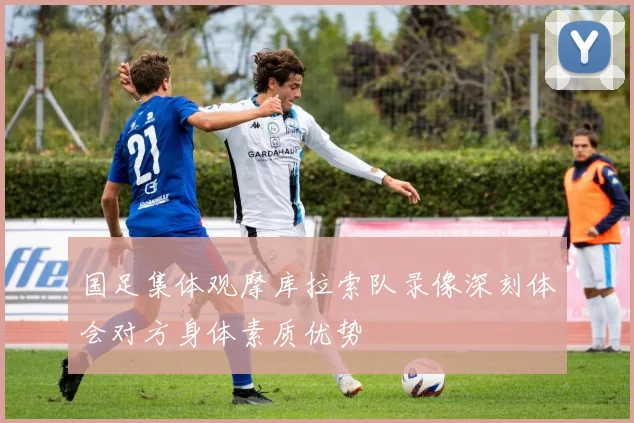 国足集体观摩库拉索队录像深刻体会对方身体素质优势