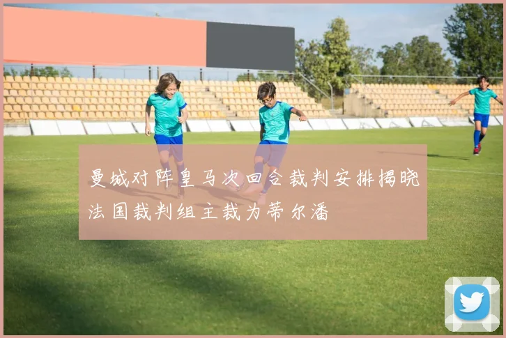 曼城对阵皇马次回合裁判安排揭晓法国裁判组主裁为蒂尔潘