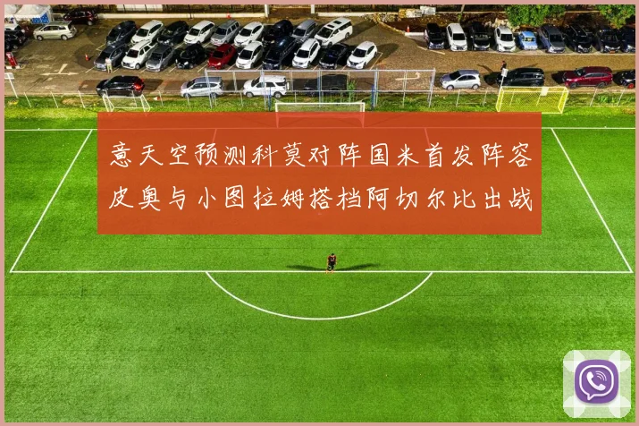 意天空预测科莫对阵国米首发阵容皮奥与小图拉姆搭档阿切尔比出战